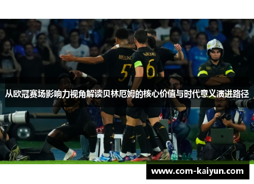 从欧冠赛场影响力视角解读贝林厄姆的核心价值与时代意义演进路径