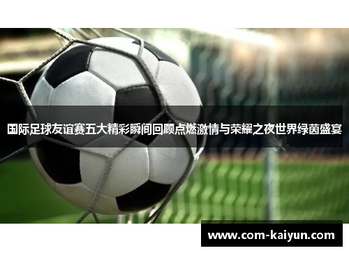 国际足球友谊赛五大精彩瞬间回顾点燃激情与荣耀之夜世界绿茵盛宴