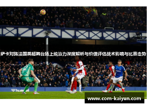 萨卡对阵法国英超舞台场上统治力深度解析与价值评估战术影响与比赛走势