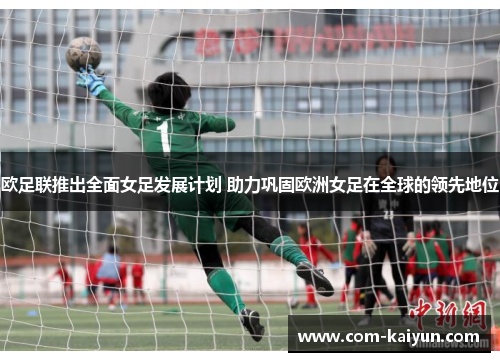 欧足联推出全面女足发展计划 助力巩固欧洲女足在全球的领先地位 欧足联推出全面女足发展计划 助力巩固欧洲女足在全球的领先地位