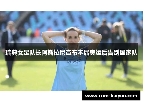 瑞典女足队长阿斯拉尼宣布本届奥运后告别国家队