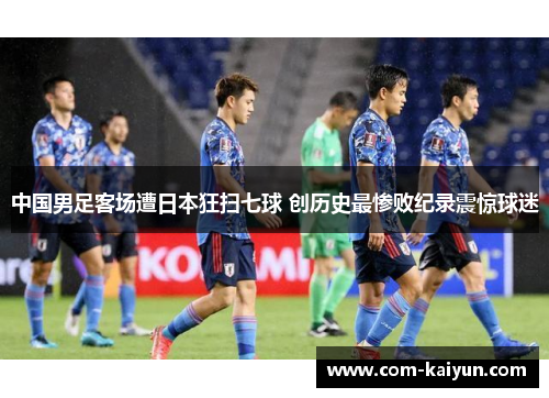 中国男足客场遭日本狂扫七球 创历史最惨败纪录震惊球迷 中国男足客场遭日本狂扫七球 创历史最惨败纪录震惊球迷