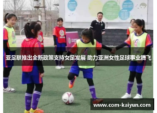 亚足联推出全新政策支持女足发展 助力亚洲女性足球事业腾飞 亚足联推出全新政策支持女足发展 助力亚洲女性足球事业腾飞
