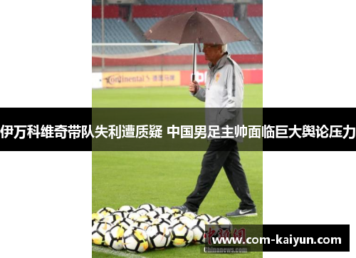 伊万科维奇带队失利遭质疑 中国男足主帅面临巨大舆论压力