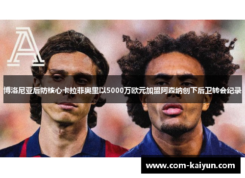 博洛尼亚后防核心卡拉菲奥里以5000万欧元加盟阿森纳创下后卫转会纪录 博洛尼亚后防核心卡拉菲奥里以5000万欧元加盟阿森纳创下后卫转会纪录