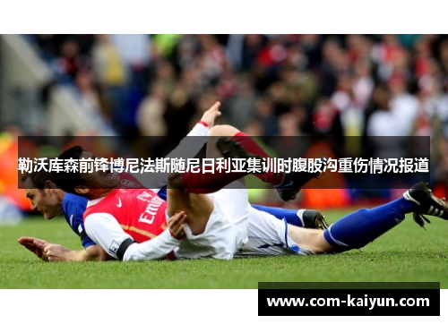 勒沃库森前锋博尼法斯随尼日利亚集训时腹股沟重伤情况报道 勒沃库森前锋博尼法斯随尼日利亚集训时腹股沟重伤情况报道