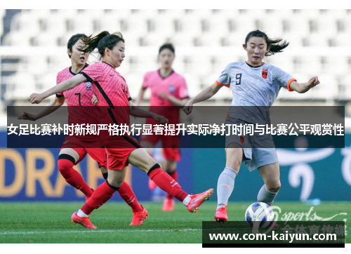 女足比赛补时新规严格执行显著提升实际净打时间与比赛公平观赏性 女足比赛补时新规严格执行显著提升实际净打时间与比赛公平观赏性