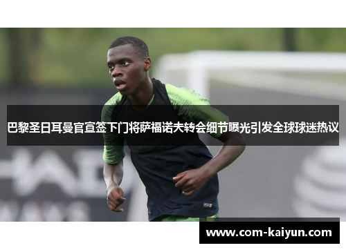 巴黎圣日耳曼官宣签下门将萨福诺夫转会细节曝光引发全球球迷热议 巴黎圣日耳曼官宣签下门将萨福诺夫转会细节曝光引发全球球迷热议