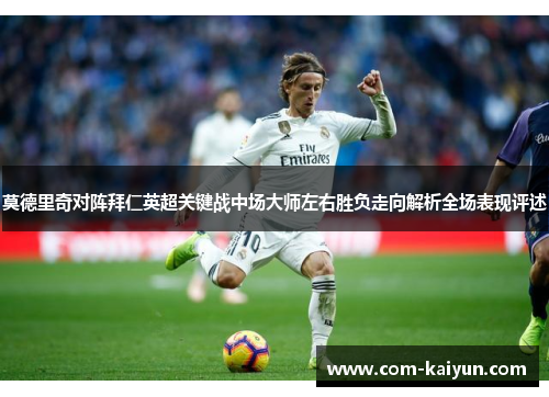莫德里奇对阵拜仁英超关键战中场大师左右胜负走向解析全场表现评述