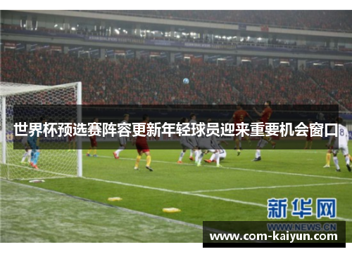 世界杯预选赛阵容更新年轻球员迎来重要机会窗口