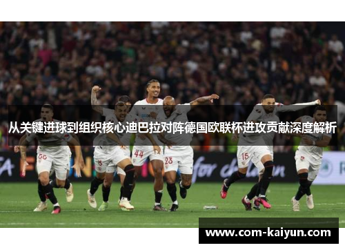 从关键进球到组织核心迪巴拉对阵德国欧联杯进攻贡献深度解析