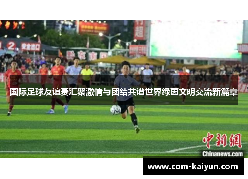 国际足球友谊赛汇聚激情与团结共谱世界绿茵文明交流新篇章