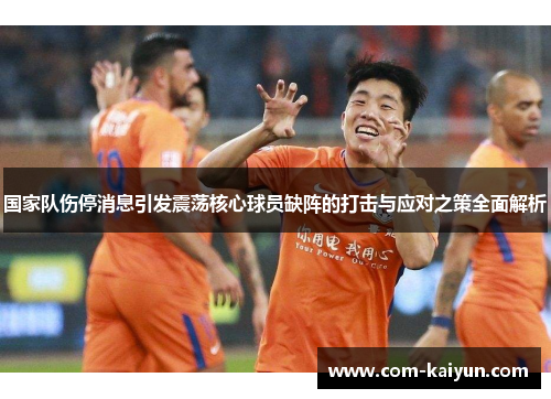 国家队伤停消息引发震荡核心球员缺阵的打击与应对之策全面解析 国家队伤停消息引发震荡核心球员缺阵的打击与应对之策全面解析