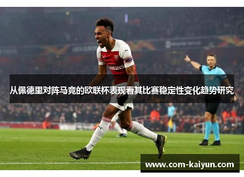 从佩德里对阵马竞的欧联杯表现看其比赛稳定性变化趋势研究