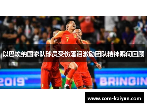 以巴埃纳国家队球员受伤落泪激励团队精神瞬间回顾