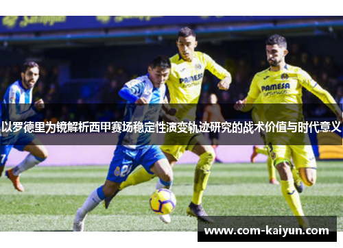 以罗德里为镜解析西甲赛场稳定性演变轨迹研究的战术价值与时代意义 以罗德里为镜解析西甲赛场稳定性演变轨迹研究的战术价值与时代意义