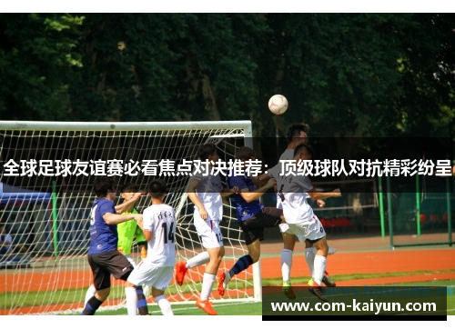 全球足球友谊赛必看焦点对决推荐：顶级球队对抗精彩纷呈