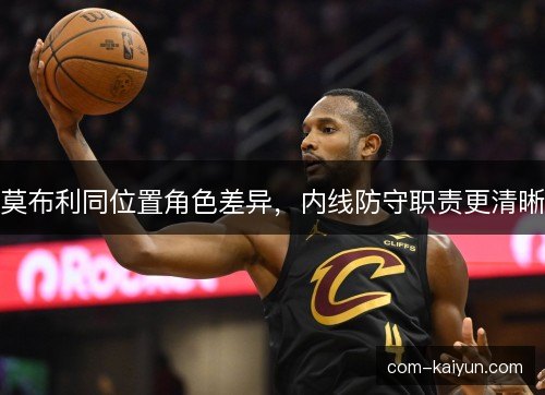 莫布利同位置角色差异,内线防守职责更清晰 莫布利同位置角色差异,内线防守职责更清晰