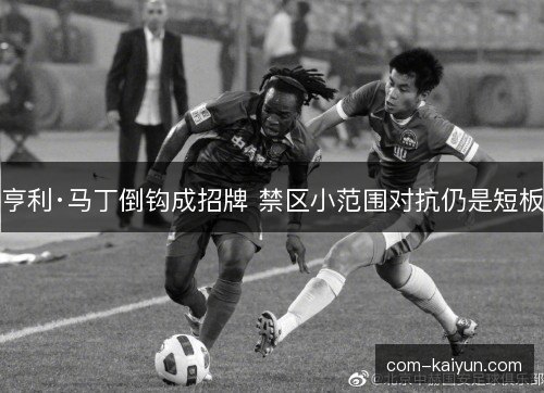 亨利·马丁倒钩成招牌 禁区小范围对抗仍是短板